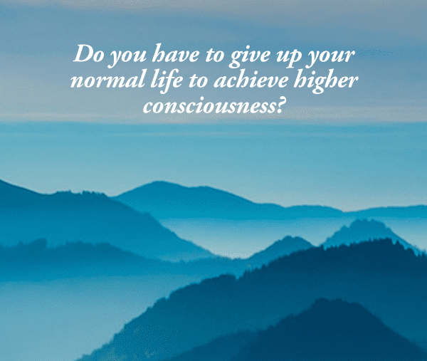 Question of the day: Can higher consciousness be achieved in a normal life?